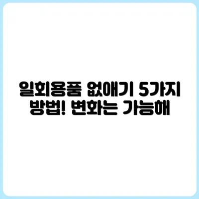 일회용품 줄이기, 진짜 가능한 이유 5가지